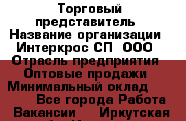 Торговый представитель › Название организации ­ Интеркрос СП, ООО › Отрасль предприятия ­ Оптовые продажи › Минимальный оклад ­ 38 000 - Все города Работа » Вакансии   . Иркутская обл.,Иркутск г.